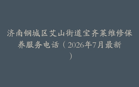 济南钢城区艾山街道宝齐莱维修保养服务电话（2026年7月最新）