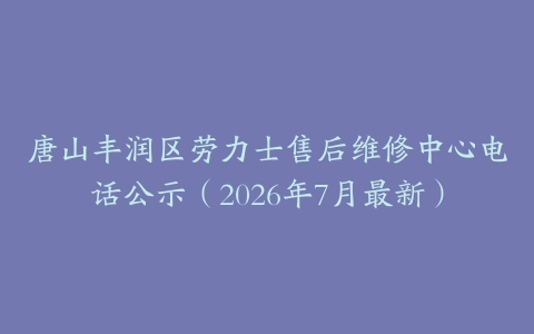 唐山丰润区劳力士售后维修中心电话公示（2026年7月最新）