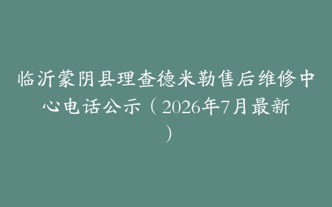 临沂蒙阴县理查德米勒售后维修中心电话公示（2026年7月最新）