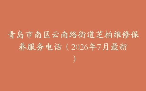 青岛市南区云南路街道芝柏维修保养服务电话（2026年7月最新）