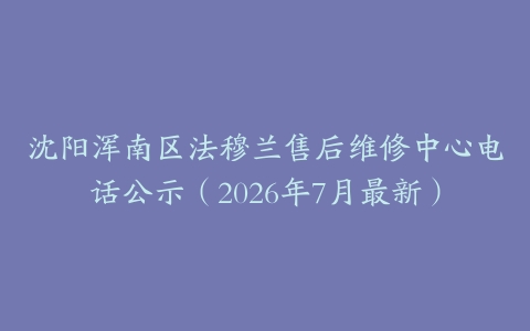沈阳浑南区法穆兰售后维修中心电话公示（2026年7月最新）