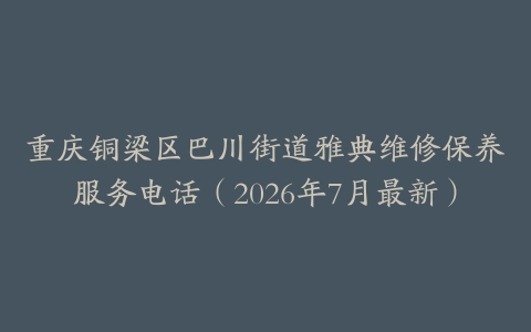 重庆铜梁区巴川街道雅典维修保养服务电话（2026年7月最新）