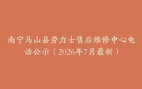 南宁马山县劳力士售后维修中心电话公示（2026年7月最新）