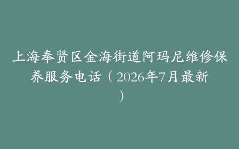 上海奉贤区金海街道阿玛尼维修保养服务电话（2026年7月最新）