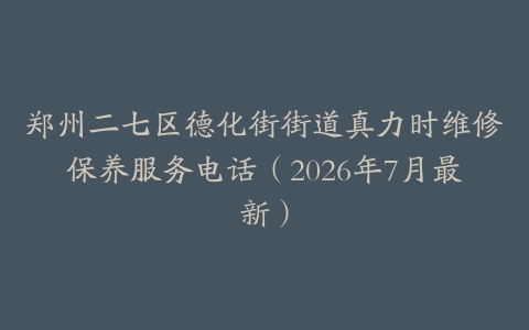 郑州二七区德化街街道真力时维修保养服务电话（2026年7月最新）