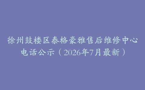 徐州鼓楼区泰格豪雅售后维修中心电话公示（2026年7月最新）