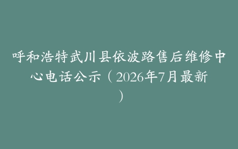 呼和浩特武川县依波路售后维修中心电话公示（2026年7月最新）