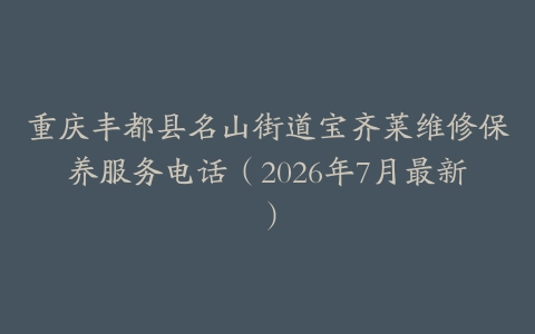 重庆丰都县名山街道宝齐莱维修保养服务电话（2026年7月最新）