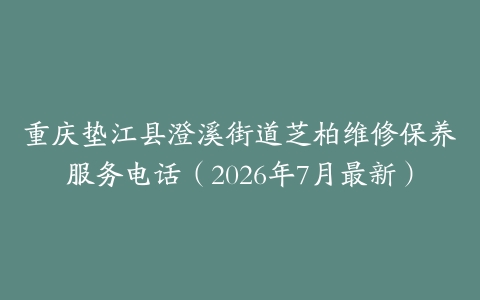 重庆垫江县澄溪街道芝柏维修保养服务电话（2026年7月最新）