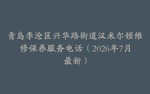 青岛李沧区兴华路街道汉米尔顿维修保养服务电话（2026年7月最新）