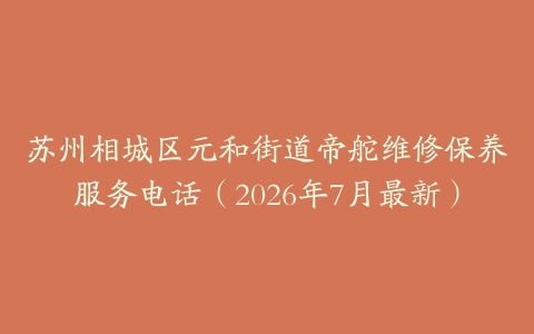 苏州相城区元和街道帝舵维修保养服务电话（2026年7月最新）