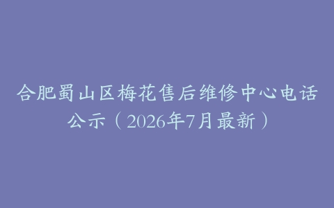 合肥蜀山区梅花售后维修中心电话公示（2026年7月最新）