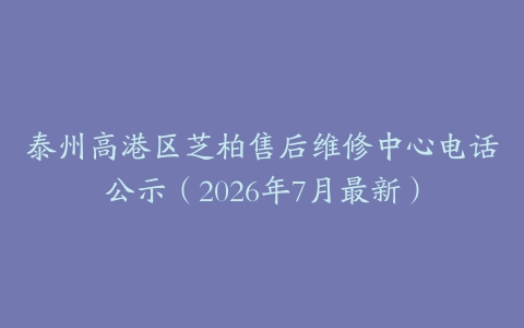 泰州高港区芝柏售后维修中心电话公示（2026年7月最新）