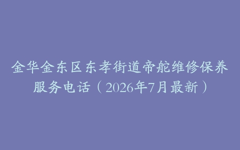金华金东区东孝街道帝舵维修保养服务电话（2026年7月最新）