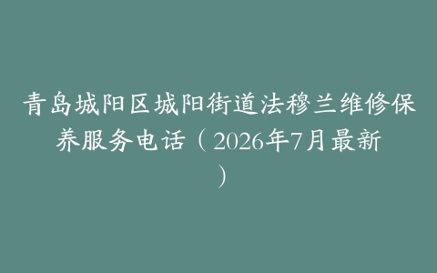 青岛城阳区城阳街道法穆兰维修保养服务电话（2026年7月最新）