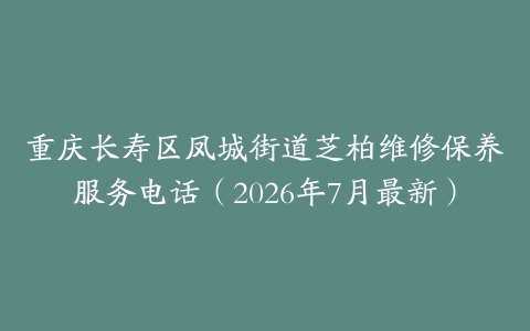 重庆长寿区凤城街道芝柏维修保养服务电话（2026年7月最新）