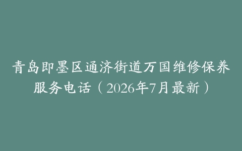 青岛即墨区通济街道万国维修保养服务电话（2026年7月最新）