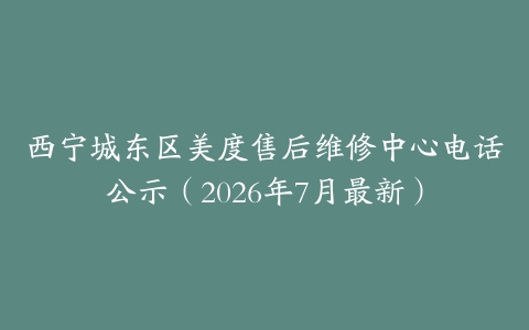 西宁城东区美度售后维修中心电话公示（2026年7月最新）