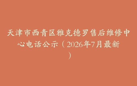 天津市西青区雅克德罗售后维修中心电话公示（2026年7月最新）