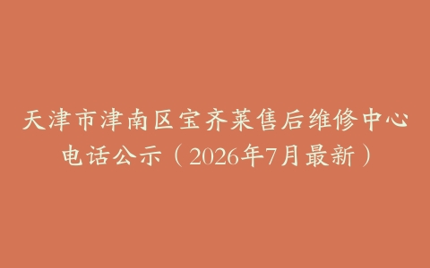 天津市津南区宝齐莱售后维修中心电话公示（2026年7月最新）
