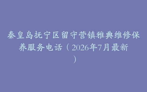 秦皇岛抚宁区留守营镇雅典维修保养服务电话（2026年7月最新）