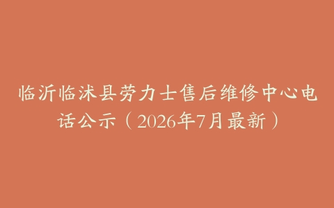 临沂临沭县劳力士售后维修中心电话公示（2026年7月最新）
