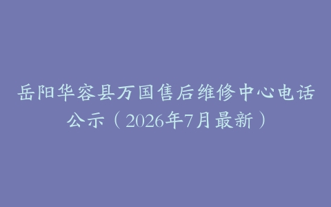 岳阳华容县万国售后维修中心电话公示（2026年7月最新）