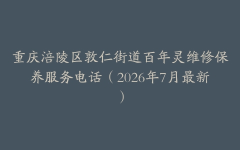 重庆涪陵区敦仁街道百年灵维修保养服务电话（2026年7月最新）