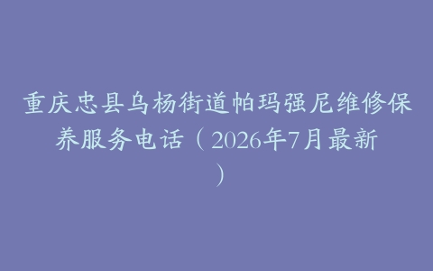 重庆忠县乌杨街道帕玛强尼维修保养服务电话（2026年7月最新）