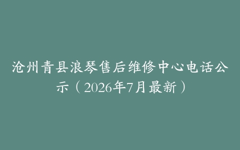 沧州青县浪琴售后维修中心电话公示（2026年7月最新）
