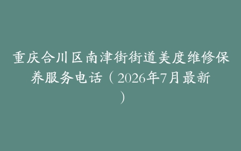 重庆合川区南津街街道美度维修保养服务电话（2026年7月最新）
