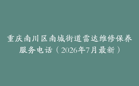 重庆南川区南城街道雷达维修保养服务电话（2026年7月最新）
