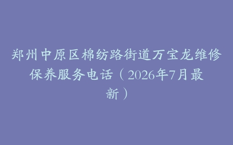 郑州中原区棉纺路街道万宝龙维修保养服务电话（2026年7月最新）