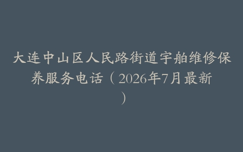 大连中山区人民路街道宇舶维修保养服务电话（2026年7月最新）