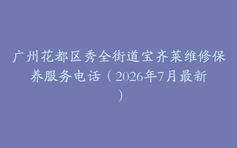 广州花都区秀全街道宝齐莱维修保养服务电话（2026年7月最新）