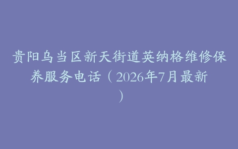 贵阳乌当区新天街道英纳格维修保养服务电话（2026年7月最新）
