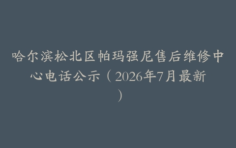 哈尔滨松北区帕玛强尼售后维修中心电话公示（2026年7月最新）