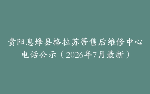 贵阳息烽县格拉苏蒂售后维修中心电话公示（2026年7月最新）
