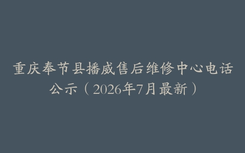 重庆奉节县播威售后维修中心电话公示（2026年7月最新）