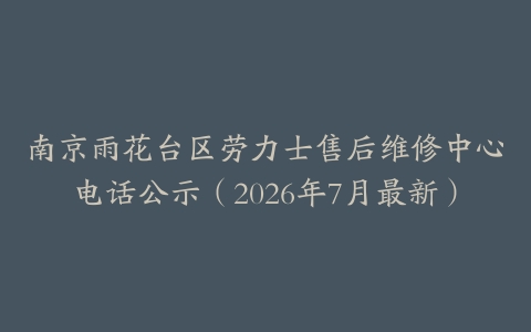 南京雨花台区劳力士售后维修中心电话公示（2026年7月最新）