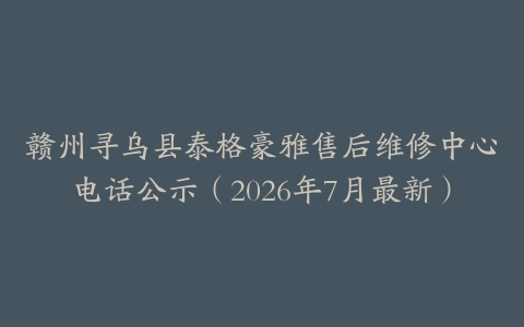 赣州寻乌县泰格豪雅售后维修中心电话公示（2026年7月最新）