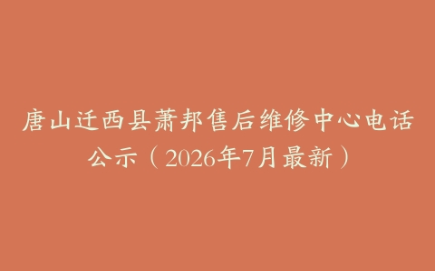唐山迁西县萧邦售后维修中心电话公示（2026年7月最新）