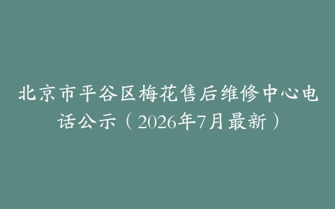 北京市平谷区梅花售后维修中心电话公示（2026年7月最新）