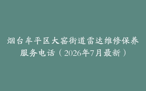 烟台牟平区大窑街道雷达维修保养服务电话（2026年7月最新）