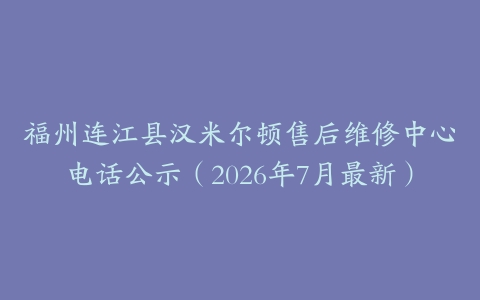 福州连江县汉米尔顿售后维修中心电话公示（2026年7月最新）