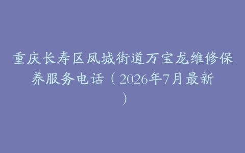 重庆长寿区凤城街道万宝龙维修保养服务电话（2026年7月最新）
