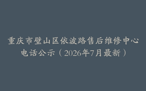 重庆市璧山区依波路售后维修中心电话公示（2026年7月最新）