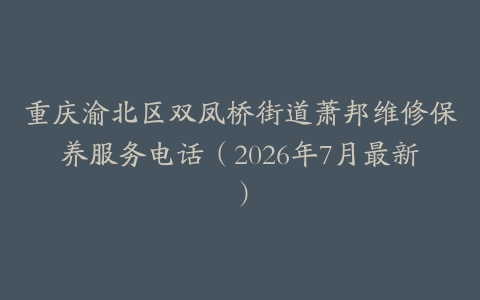 重庆渝北区双凤桥街道萧邦维修保养服务电话（2026年7月最新）