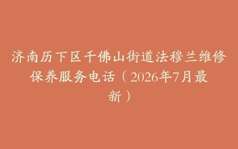 济南历下区千佛山街道法穆兰维修保养服务电话（2026年7月最新）