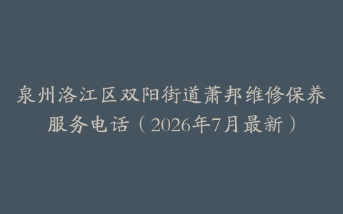 泉州洛江区双阳街道萧邦维修保养服务电话（2026年7月最新）